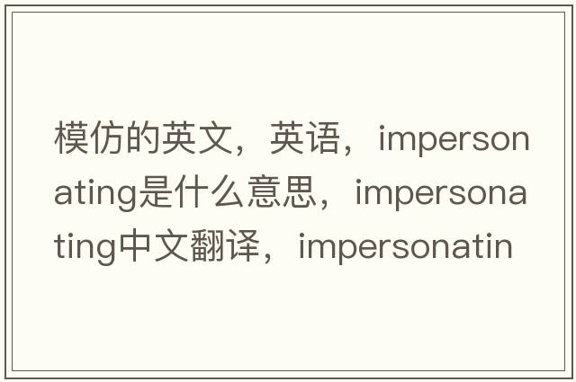 模仿的英文，英語(yǔ)，impersonating是什么意思，impersonating中文翻譯，impersonating怎么讀、發(fā)音、用法及例句