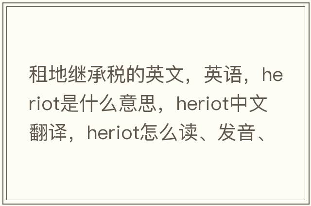 租地繼承稅的英文，英語(yǔ)，heriot是什么意思，heriot中文翻譯，heriot怎么讀、發(fā)音、用法及例句