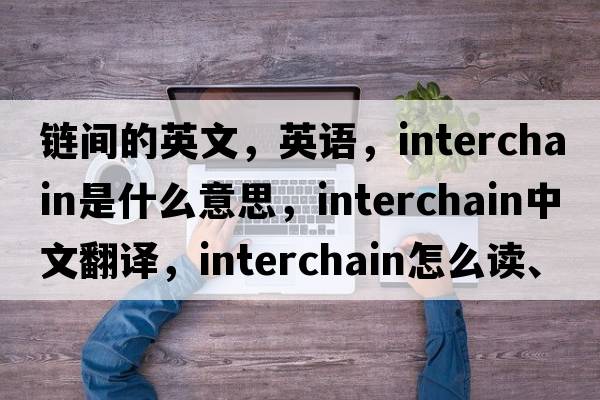 鏈間的英文，英語(yǔ)，interchain是什么意思，interchain中文翻譯，interchain怎么讀、發(fā)音、用法及例句