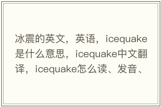 冰震的英文，英語(yǔ)，icequake是什么意思，icequake中文翻譯，icequake怎么讀、發(fā)音、用法及例句