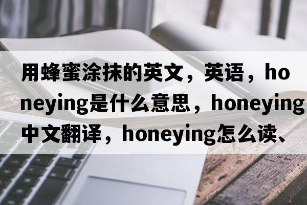 用蜂蜜涂抹的英文，英語(yǔ)，honeying是什么意思，honeying中文翻譯，honeying怎么讀、發(fā)音、用法及例句