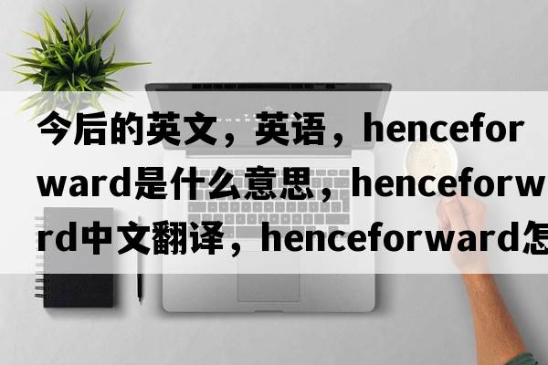 今后的英文，英語(yǔ)，henceforward是什么意思，henceforward中文翻譯，henceforward怎么讀、發(fā)音、用法及例句