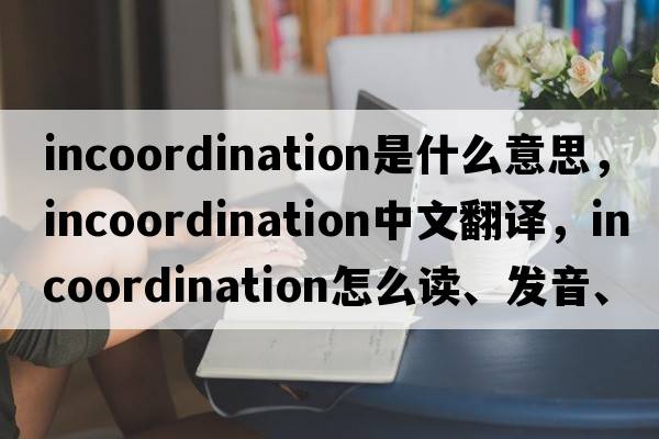 incoordination是什么意思，incoordination中文翻譯，incoordination怎么讀、發(fā)音、用法及例句