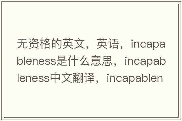 無(wú)資格的英文，英語(yǔ)，incapableness是什么意思，incapableness中文翻譯，incapableness怎么讀、發(fā)音、用法及例句