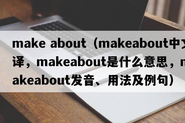 make about（makeabout中文翻譯，makeabout是什么意思，makeabout發(fā)音、用法及例句）