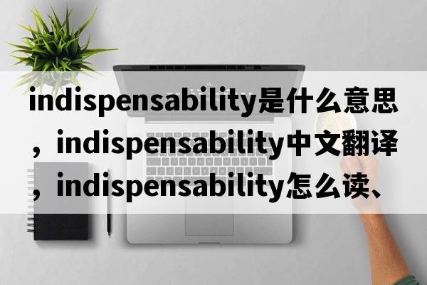 indispensability是什么意思，indispensability中文翻譯，indispensability怎么讀、發(fā)音、用法及例句