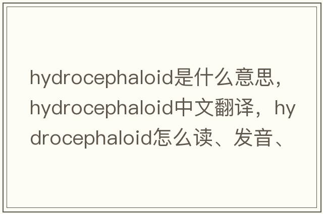 hydrocephaloid是什么意思，hydrocephaloid中文翻譯，hydrocephaloid怎么讀、發(fā)音、用法及例句