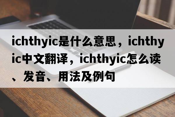 ichthyic是什么意思，ichthyic中文翻譯，ichthyic怎么讀、發(fā)音、用法及例句