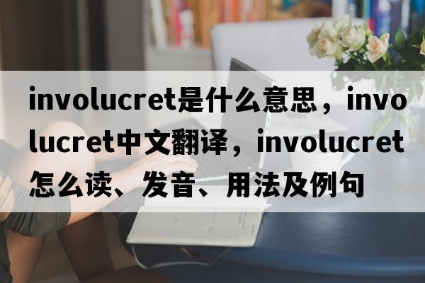 involucret是什么意思，involucret中文翻譯，involucret怎么讀、發(fā)音、用法及例句