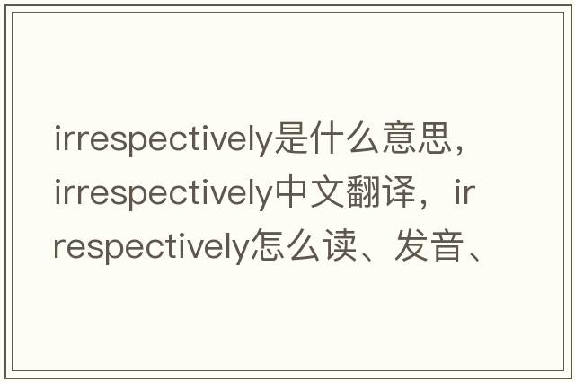irrespectively是什么意思，irrespectively中文翻譯，irrespectively怎么讀、發(fā)音、用法及例句
