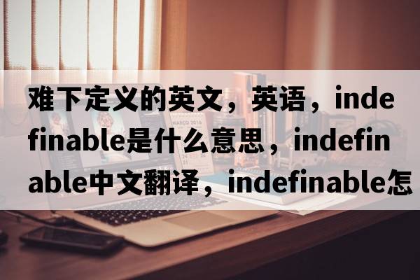 難下定義的英文，英語(yǔ)，indefinable是什么意思，indefinable中文翻譯，indefinable怎么讀、發(fā)音、用法及例句