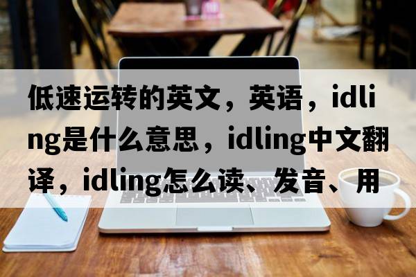 低速運轉的英文，英語(yǔ)，idling是什么意思，idling中文翻譯，idling怎么讀、發(fā)音、用法及例句