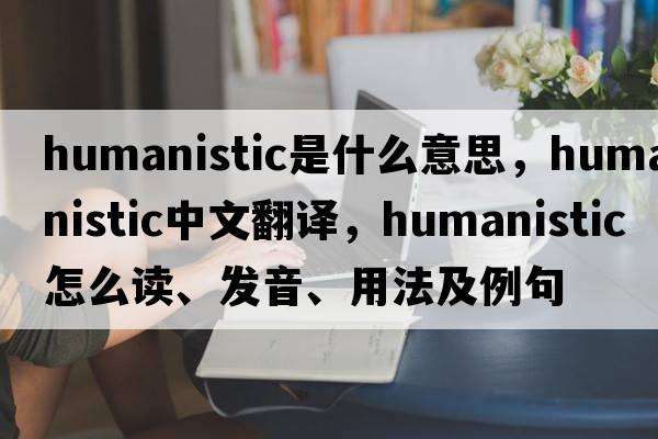 humanistic是什么意思，humanistic中文翻譯，humanistic怎么讀、發(fā)音、用法及例句