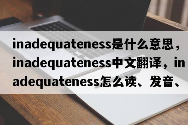 inadequateness是什么意思，inadequateness中文翻譯，inadequateness怎么讀、發(fā)音、用法及例句