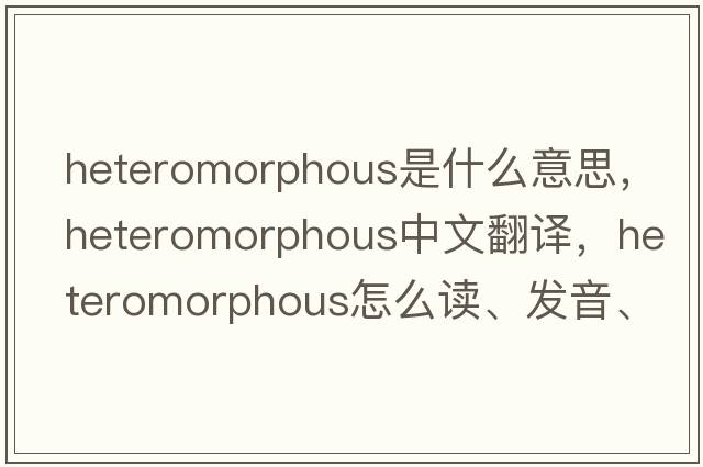 heteromorphous是什么意思，heteromorphous中文翻譯，heteromorphous怎么讀、發(fā)音、用法及例句