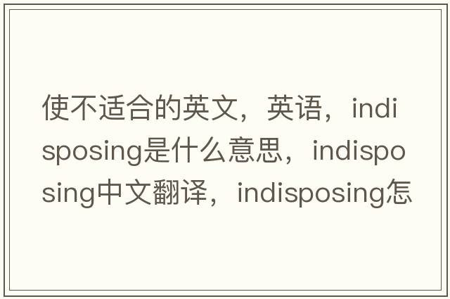 使不適合的英文，英語(yǔ)，indisposing是什么意思，indisposing中文翻譯，indisposing怎么讀、發(fā)音、用法及例句