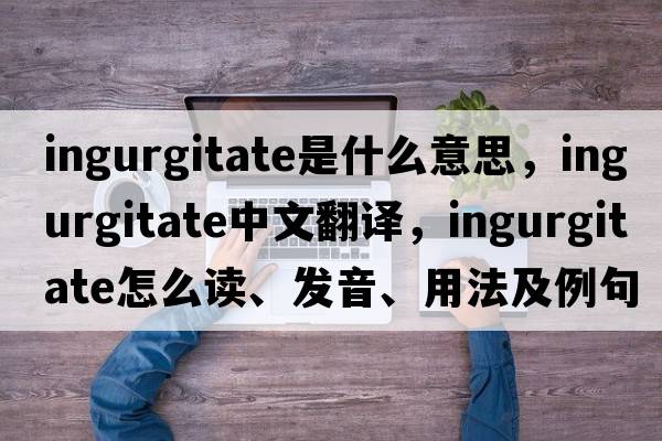ingurgitate是什么意思，ingurgitate中文翻譯，ingurgitate怎么讀、發(fā)音、用法及例句