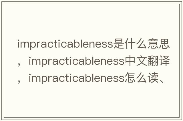 impracticableness是什么意思，impracticableness中文翻譯，impracticableness怎么讀、發(fā)音、用法及例句