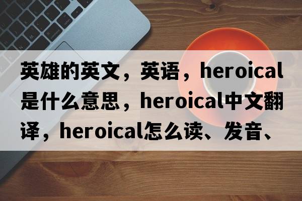 英雄的英文，英語(yǔ)，heroical是什么意思，heroical中文翻譯，heroical怎么讀、發(fā)音、用法及例句