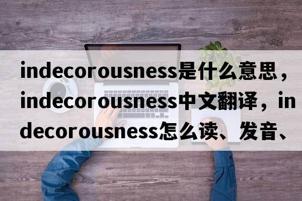 indecorousness是什么意思，indecorousness中文翻譯，indecorousness怎么讀、發(fā)音、用法及例句