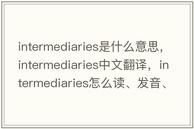 intermediaries是什么意思，intermediaries中文翻譯，intermediaries怎么讀、發(fā)音、用法及例句