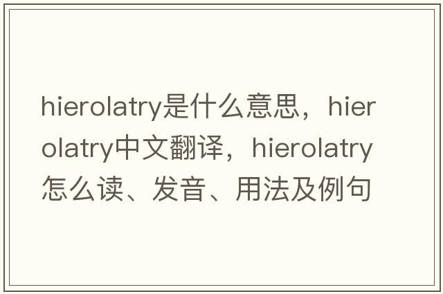 hierolatry是什么意思，hierolatry中文翻譯，hierolatry怎么讀、發(fā)音、用法及例句