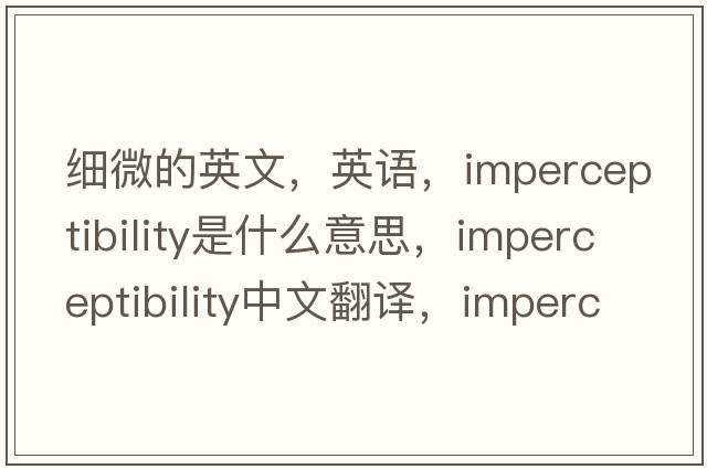 細微的英文，英語(yǔ)，imperceptibility是什么意思，imperceptibility中文翻譯，imperceptibility怎么讀、發(fā)音、用法及例句