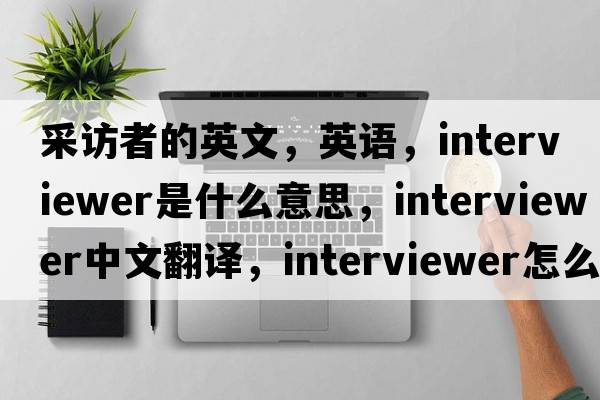 采訪(fǎng)者的英文，英語(yǔ)，interviewer是什么意思，interviewer中文翻譯，interviewer怎么讀、發(fā)音、用法及例句