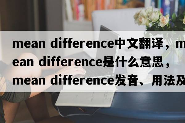 mean difference中文翻譯，mean difference是什么意思，mean difference發(fā)音、用法及例句