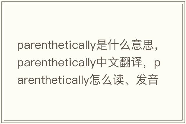 parenthetically是什么意思，parenthetically中文翻譯，parenthetically怎么讀、發(fā)音、用法及例句