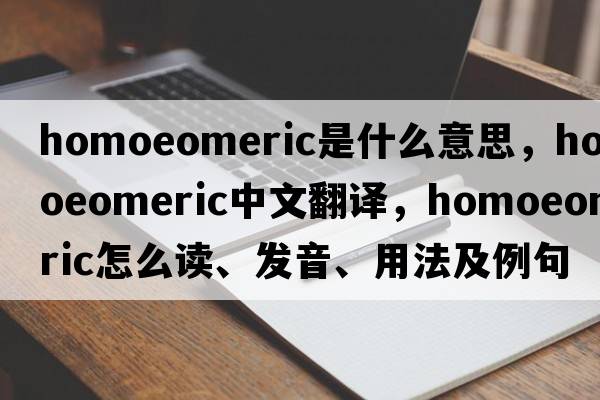 homoeomeric是什么意思，homoeomeric中文翻譯，homoeomeric怎么讀、發(fā)音、用法及例句