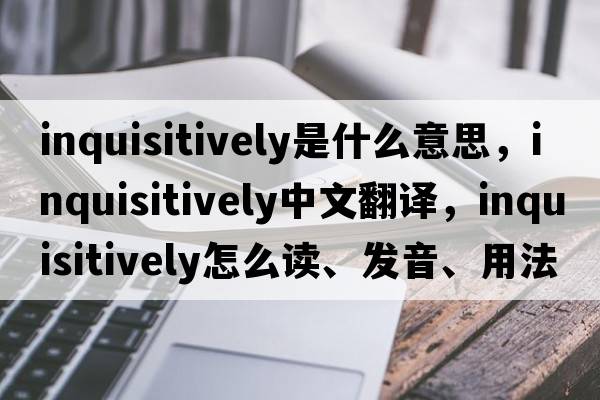 inquisitively是什么意思，inquisitively中文翻譯，inquisitively怎么讀、發(fā)音、用法及例句