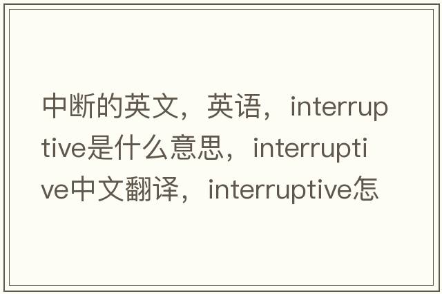 中斷的英文，英語(yǔ)，interruptive是什么意思，interruptive中文翻譯，interruptive怎么讀、發(fā)音、用法及例句