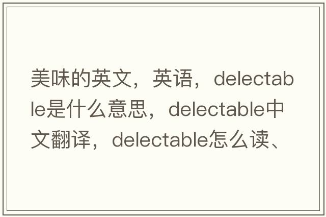 美味的英文，英語(yǔ)，delectable是什么意思，delectable中文翻譯，delectable怎么讀、發(fā)音、用法及例句