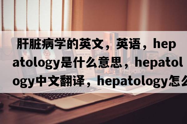  肝臟病學(xué)的英文，英語(yǔ)，hepatology是什么意思，hepatology中文翻譯，hepatology怎么讀、發(fā)音、用法及例句