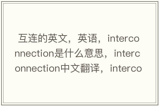  互連的英文，英語(yǔ)，interconnection是什么意思，interconnection中文翻譯，interconnection怎么讀、發(fā)音、用法及例句