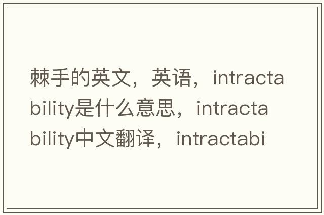 棘手的英文，英語(yǔ)，intractability是什么意思，intractability中文翻譯，intractability怎么讀、發(fā)音、用法及例句