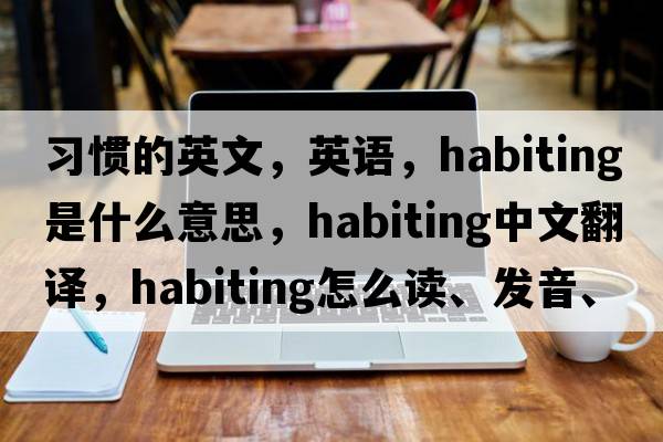 習慣的英文，英語(yǔ)，habiting是什么意思，habiting中文翻譯，habiting怎么讀、發(fā)音、用法及例句