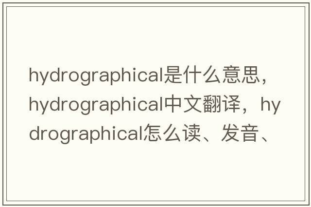 hydrographical是什么意思，hydrographical中文翻譯，hydrographical怎么讀、發(fā)音、用法及例句
