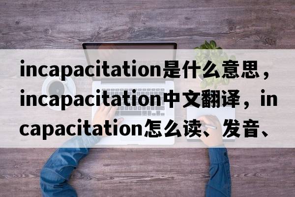 incapacitation是什么意思，incapacitation中文翻譯，incapacitation怎么讀、發(fā)音、用法及例句