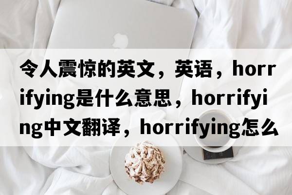 令人震驚的英文，英語(yǔ)，horrifying是什么意思，horrifying中文翻譯，horrifying怎么讀、發(fā)音、用法及例句