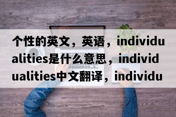 個(gè)性的英文，英語(yǔ)，individualities是什么意思，individualities中文翻譯，individualities怎么讀、發(fā)音、用法及例句