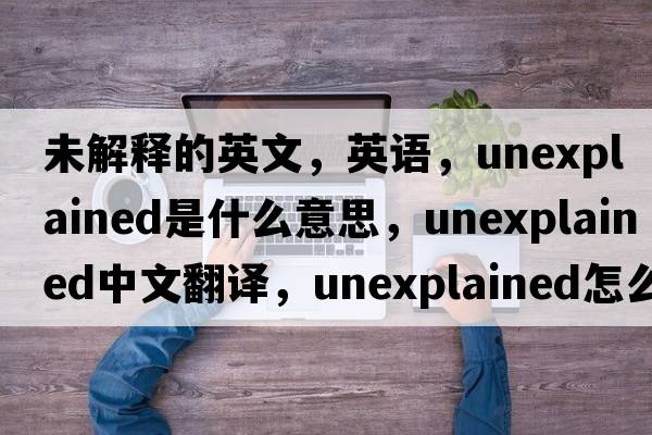 未解釋的英文，英語(yǔ)，unexplained是什么意思，unexplained中文翻譯，unexplained怎么讀、發(fā)音、用法及例句