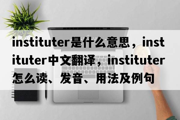 instituter是什么意思，instituter中文翻譯，instituter怎么讀、發(fā)音、用法及例句