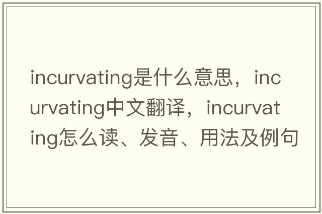 incurvating是什么意思，incurvating中文翻譯，incurvating怎么讀、發(fā)音、用法及例句