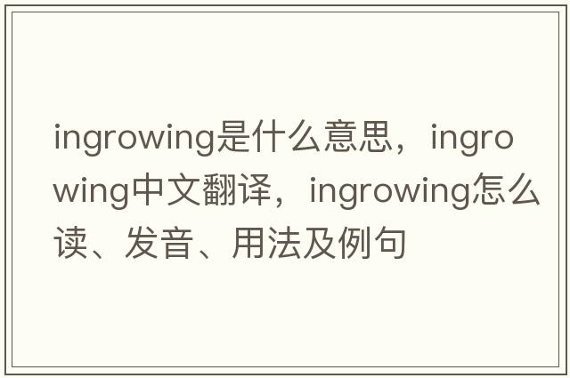 ingrowing是什么意思，ingrowing中文翻譯，ingrowing怎么讀、發(fā)音、用法及例句