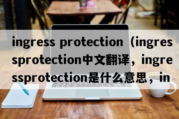 ingress protection（ingressprotection中文翻譯，ingressprotection是什么意思，ingressprotection發(fā)音、用法及例句）