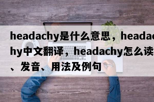 headachy是什么意思，headachy中文翻譯，headachy怎么讀、發(fā)音、用法及例句