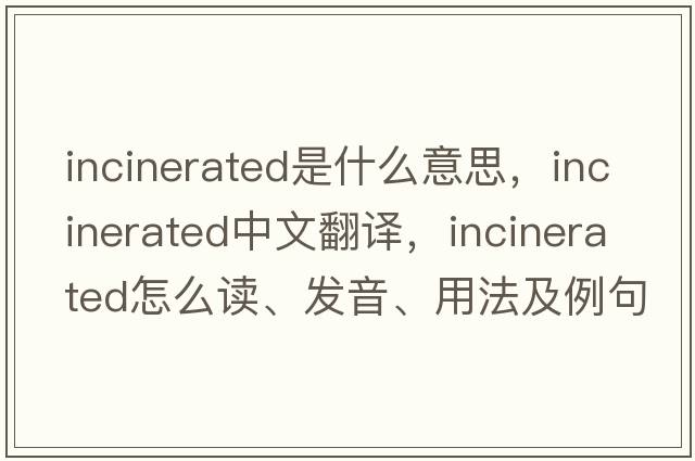 incinerated是什么意思，incinerated中文翻譯，incinerated怎么讀、發(fā)音、用法及例句