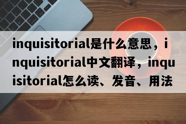 inquisitorial是什么意思，inquisitorial中文翻譯，inquisitorial怎么讀、發(fā)音、用法及例句